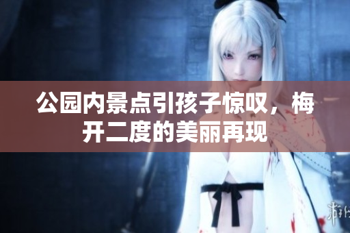 公园内景点引孩子惊叹，梅开二度的美丽再现