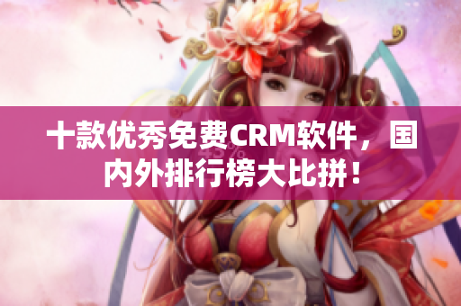十款优秀免费CRM软件，国内外排行榜大比拼！