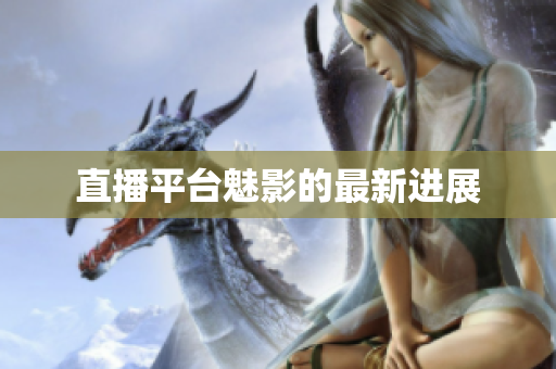 直播平台魅影的最新进展