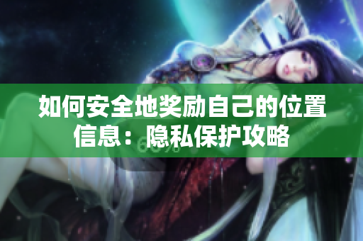 如何安全地奖励自己的位置信息：隐私保护攻略