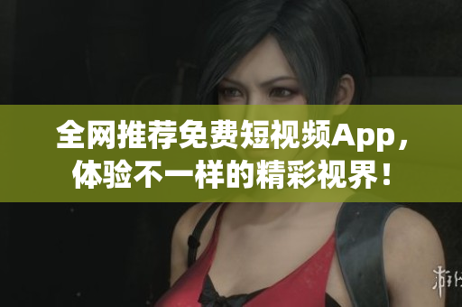 全网推荐免费短视频App，体验不一样的精彩视界！