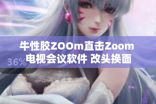 牛性胶ZOOm直击Zoom 电视会议软件 改头换面