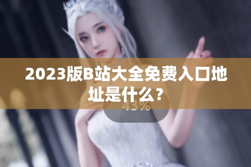 2023版B站大全免费入口地址是什么？