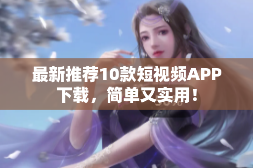 最新推荐10款短视频APP下载，简单又实用！