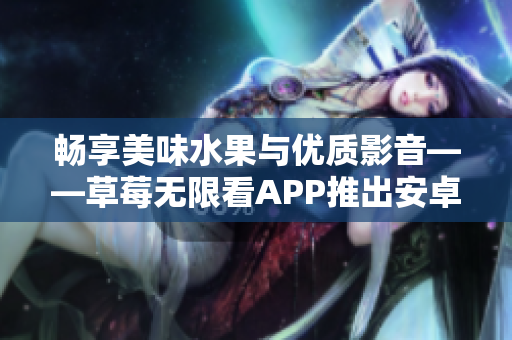 畅享美味水果与优质影音——草莓无限看APP推出安卓版