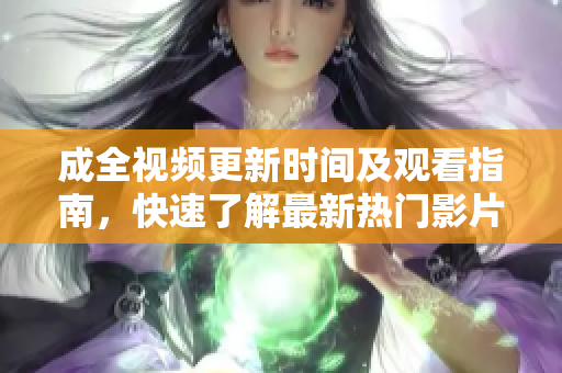 成全视频更新时间及观看指南，快速了解最新热门影片！