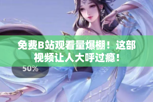 免费B站观看量爆棚！这部视频让人大呼过瘾！