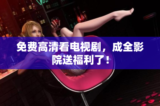 免费高清看电视剧，成全影院送福利了！