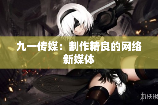 九一传媒：制作精良的网络新媒体