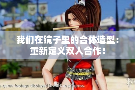 我们在镜子里的合体造型：重新定义双人合作！