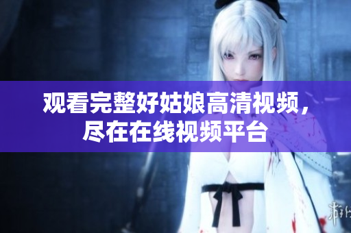 观看完整好姑娘高清视频，尽在在线视频平台