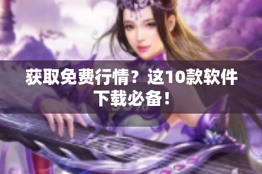 获取免费行情？这10款软件下载必备！