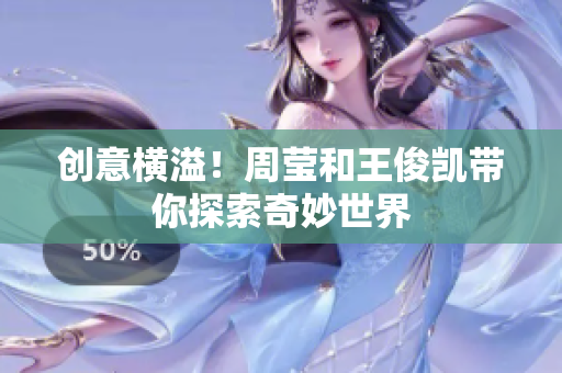 创意横溢！周莹和王俊凯带你探索奇妙世界