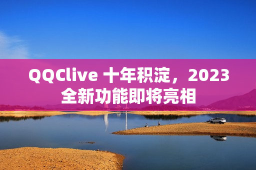 QQClive 十年积淀，2023全新功能即将亮相
