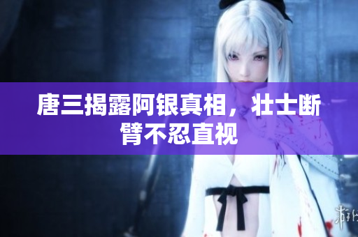 唐三揭露阿银真相，壮士断臂不忍直视