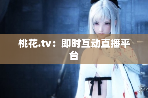 桃花.tv：即时互动直播平台