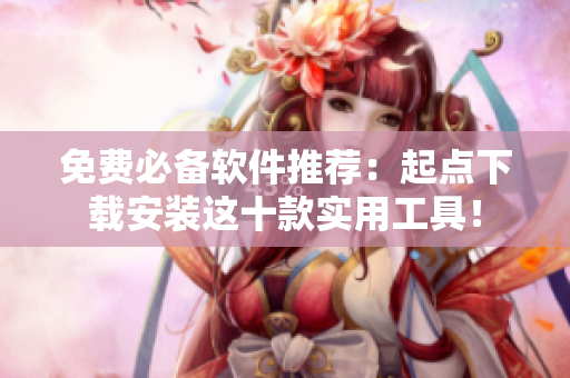 免费必备软件推荐：起点下载安装这十款实用工具！