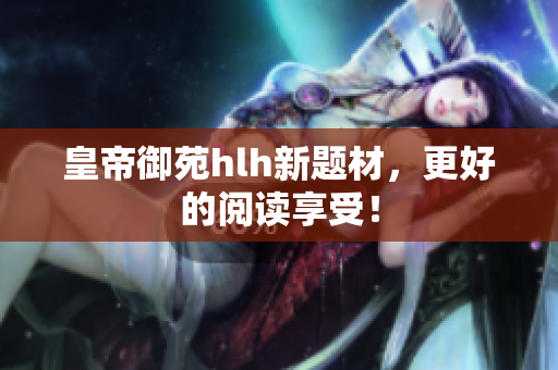 皇帝御苑hlh新题材，更好的阅读享受！