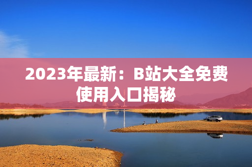 2023年最新：B站大全免费使用入口揭秘