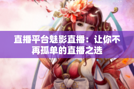 直播平台魅影直播：让你不再孤单的直播之选