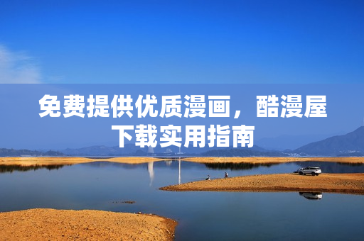 免费提供优质漫画，酷漫屋下载实用指南