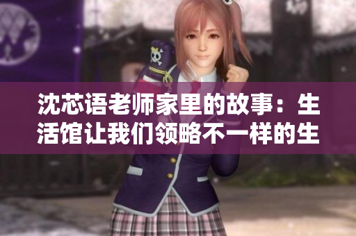 沈芯语老师家里的故事：生活馆让我们领略不一样的生活方式