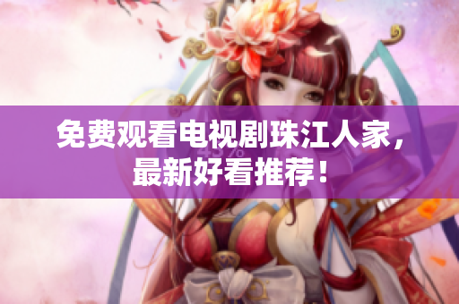免费观看电视剧珠江人家，最新好看推荐！