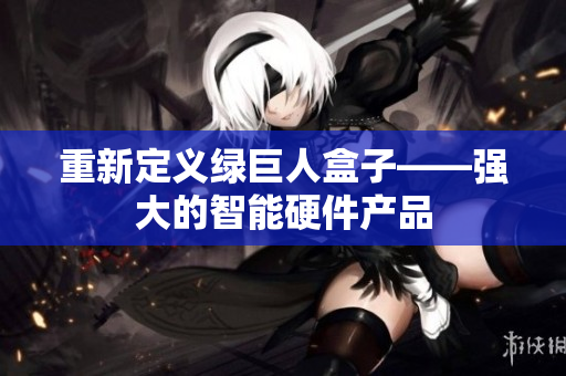 重新定义绿巨人盒子——强大的智能硬件产品
