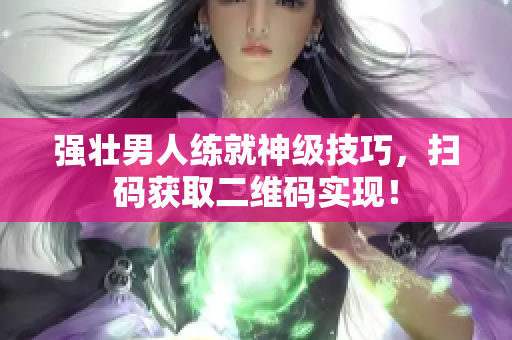 强壮男人练就神级技巧，扫码获取二维码实现！