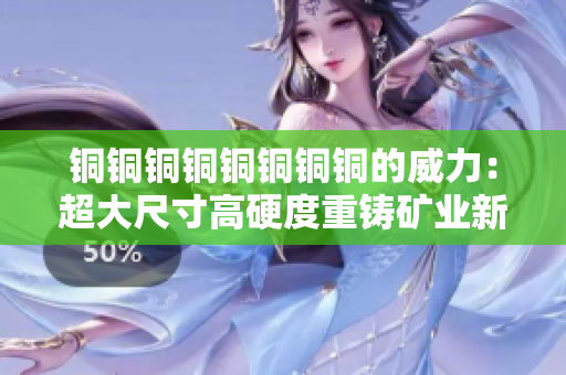 铜铜铜铜铜铜铜铜的威力：超大尺寸高硬度重铸矿业新篇章！