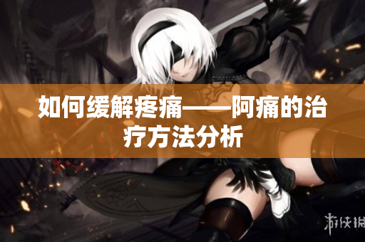 如何缓解疼痛——阿痛的治疗方法分析