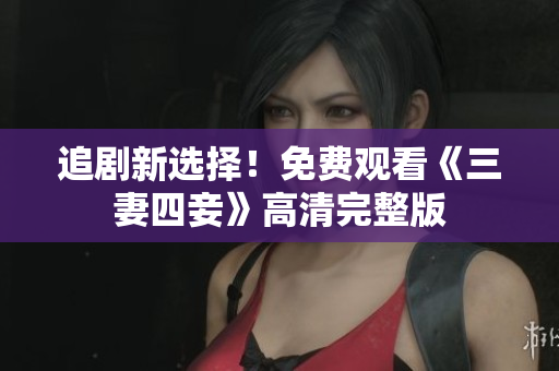 追剧新选择！免费观看《三妻四妾》高清完整版