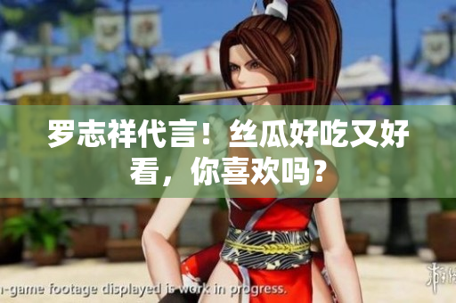 罗志祥代言！丝瓜好吃又好看，你喜欢吗？