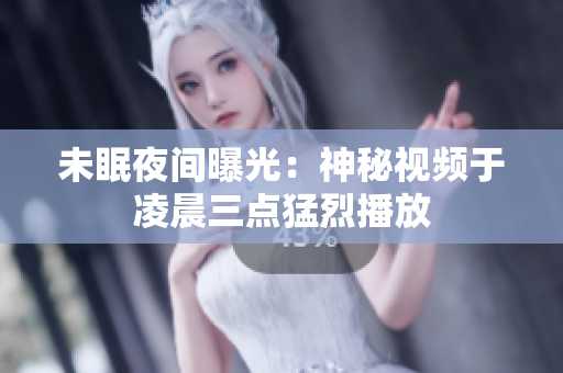 未眠夜间曝光：神秘视频于凌晨三点猛烈播放
