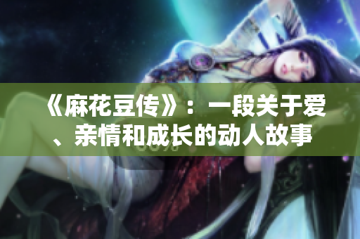 《麻花豆传》：一段关于爱、亲情和成长的动人故事