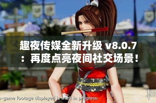 趣夜传媒全新升级 v8.0.7：再度点亮夜间社交场景！