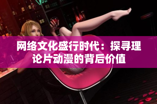 网络文化盛行时代：探寻理论片动漫的背后价值