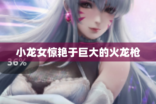 小龙女惊艳于巨大的火龙枪