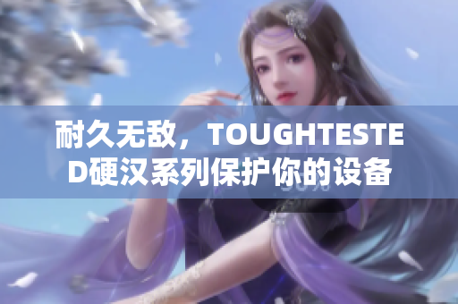 耐久无敌，TOUGHTESTED硬汉系列保护你的设备