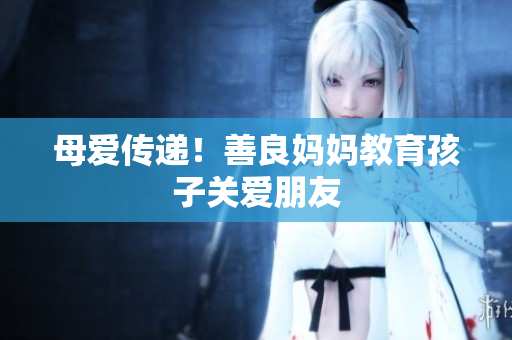 母爱传递！善良妈妈教育孩子关爱朋友