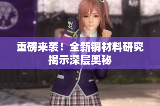 重磅来袭！全新铜材料研究揭示深层奥秘