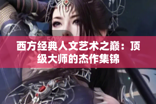 西方经典人文艺术之巅：顶级大师的杰作集锦
