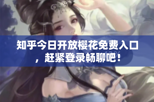 知乎今日开放樱花免费入口，赶紧登录畅聊吧！