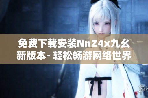 免费下载安装NnZ4x九幺新版本- 轻松畅游网络世界