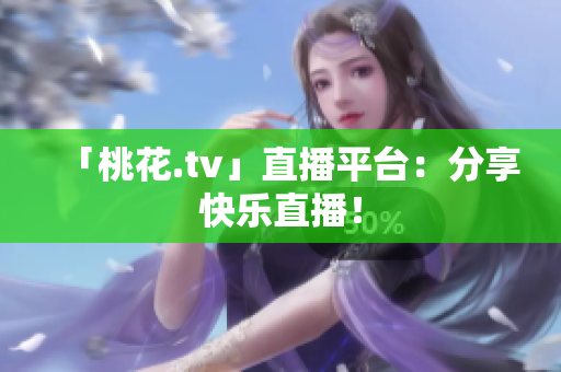 「桃花.tv」直播平台：分享快乐直播！