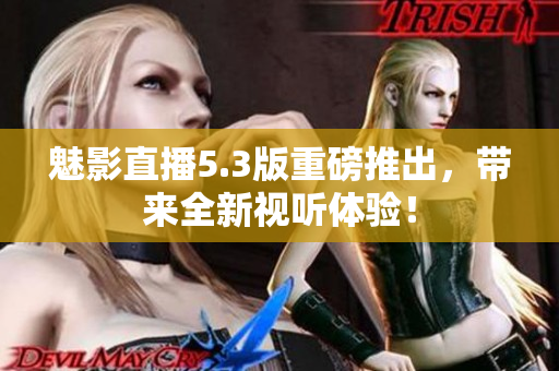 魅影直播5.3版重磅推出，带来全新视听体验！