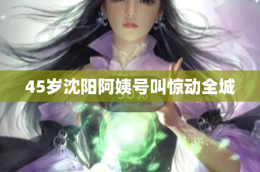 45岁沈阳阿姨号叫惊动全城