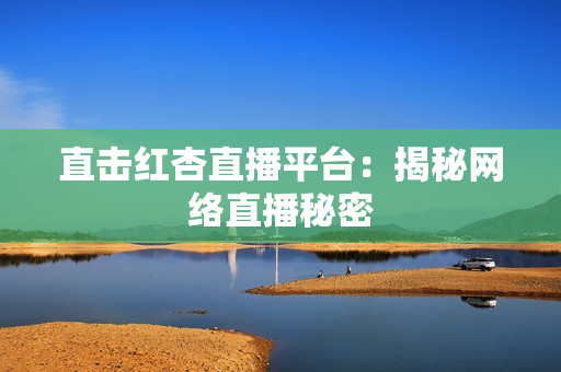 直击红杏直播平台：揭秘网络直播秘密