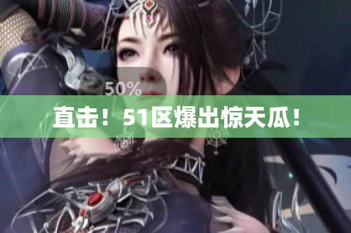 直击！51区爆出惊天瓜！