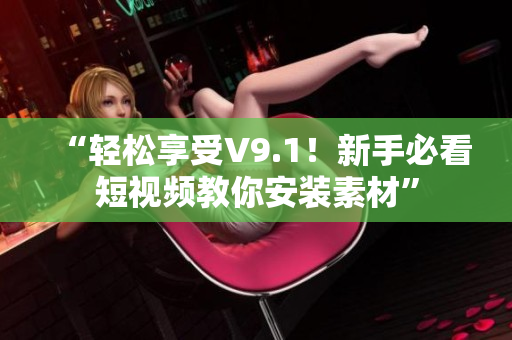 “轻松享受V9.1！新手必看短视频教你安装素材”